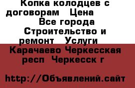 Копка колодцев с договорам › Цена ­ 4 200 - Все города Строительство и ремонт » Услуги   . Карачаево-Черкесская респ.,Черкесск г.